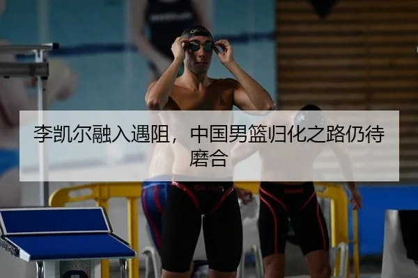 李凯尔融入遇阻，中国男篮归化之路仍待磨合