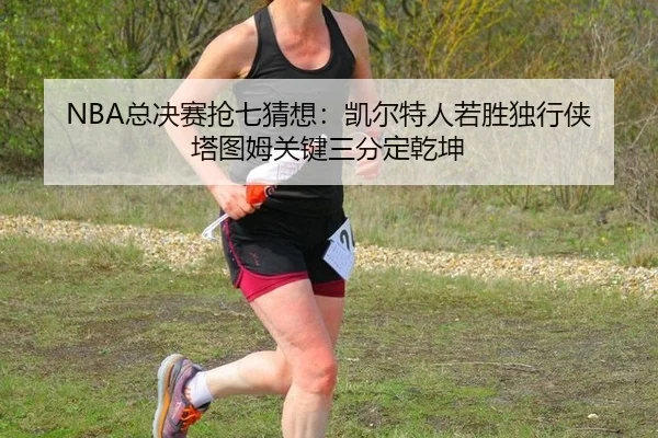 NBA总决赛抢七猜想：凯尔特人若胜独行侠 塔图姆关键三分定乾坤