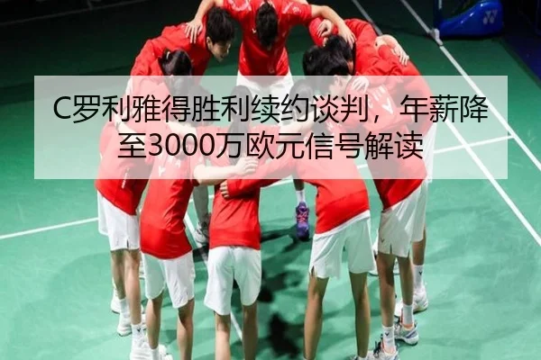 C罗利雅得胜利续约谈判，年薪降至3000万欧元信号解读