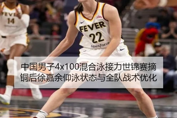 中国男子4x100混合泳接力世锦赛摘铜后徐嘉余仰泳状态与全队战术优化