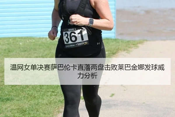 温网女单决赛萨巴伦卡直落两盘击败莱巴金娜发球威力分析